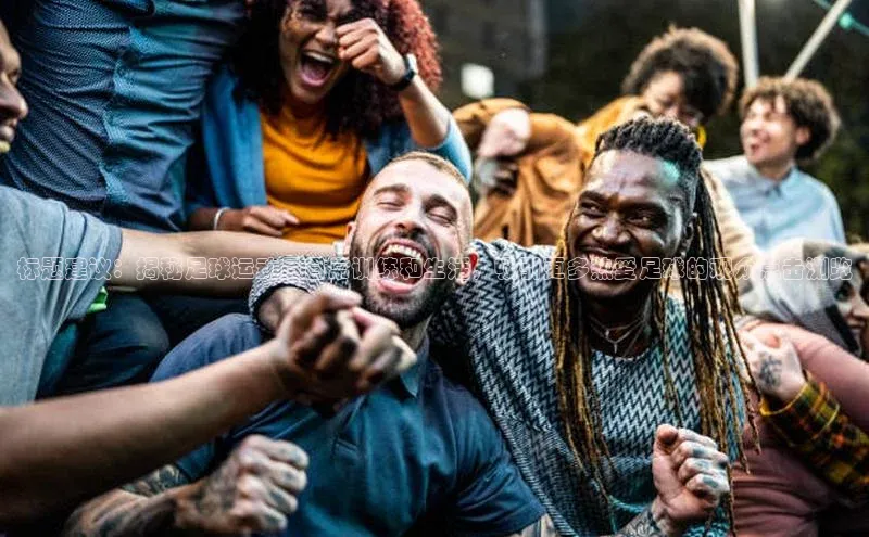 Mksport体育app官网入口皮阿诺标题建议：揭秘足球运动员日常训练和生活，吸引更多热爱足球的观众点击浏览