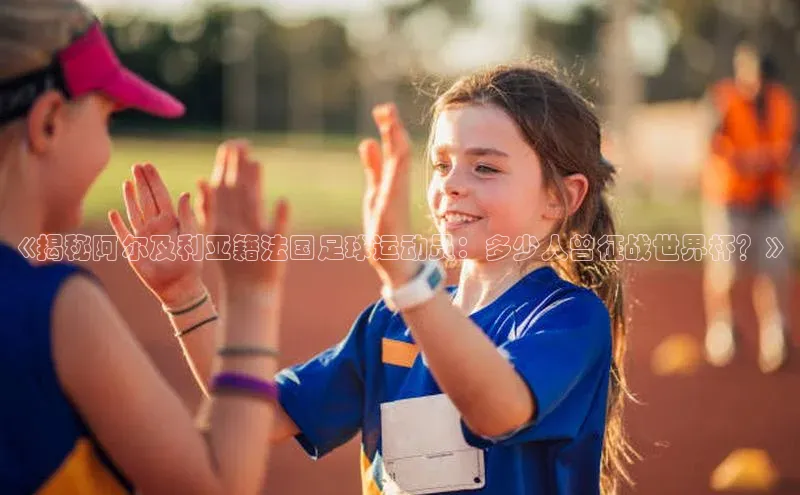 mk体育平台网页在线引力传媒《揭秘阿尔及利亚籍法国足球运动员：多少人曾征战世界杯？》