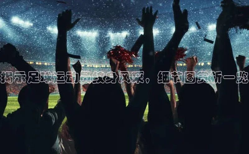 mksport体育百度百聘揭示足球运动员纹身风采，细节图赏析一览