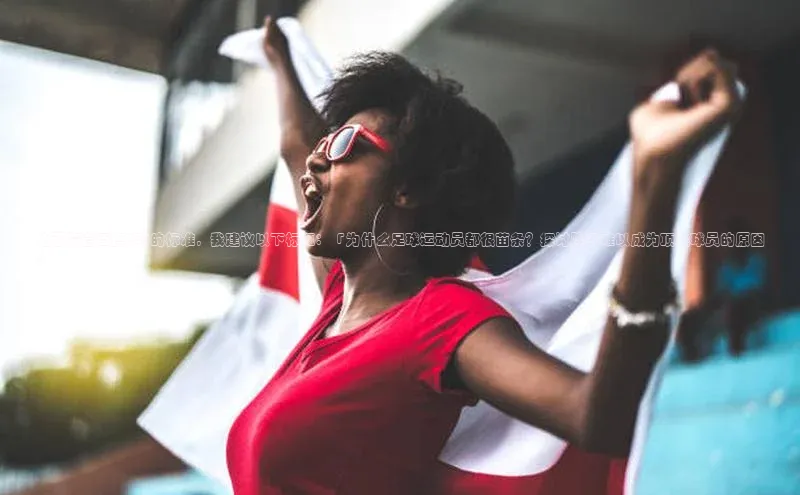 MKsports官方网站百度大脑为了符合百度SEO的标准，我建议以下标题：「为什么足球运动员都很苗条？探讨胖子难以成为顶尖球员的原因」