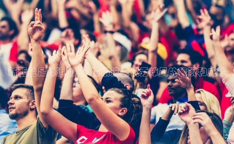 mk体育度小满支付新西兰足球运动员: 探索这些优秀球员的表现和成就