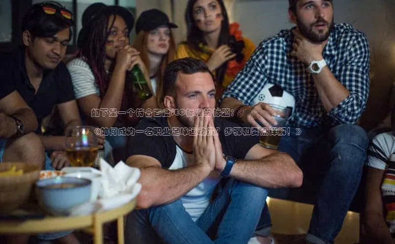 MKsports官方网站江铃新能源如下是一个符合百度SEO标准的标题：

《如何成为一名职业足球运动员？步骤和要点详解！》