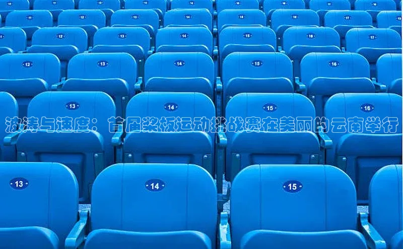 MK体育平台网页版入口普信公司波涛与速度：首届桨板运动挑战赛在美丽的云南举行