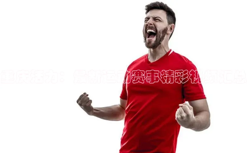 MK体育恩波利荣信文化重庆活力：最新运动赛事精彩视频汇总