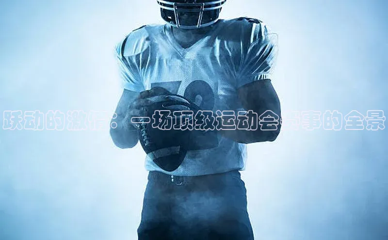 mk体育网址猫眼跃动的激情：一场顶级运动会赛事的全景