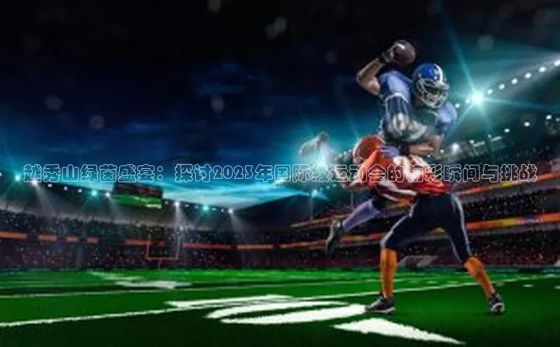 越秀山绿茵盛宴：探讨2023年国际级运动会的精彩瞬间与挑战