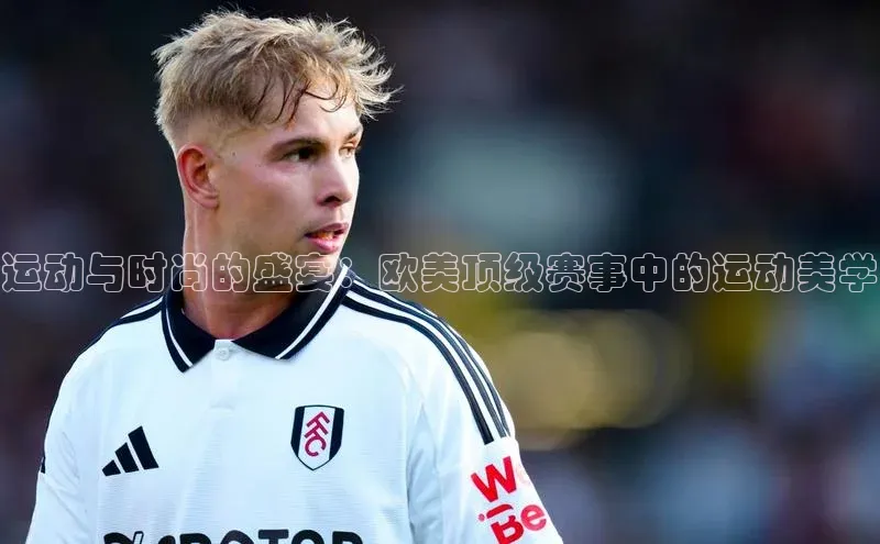 运动与时尚的盛宴：欧美顶级赛事中的运动美学