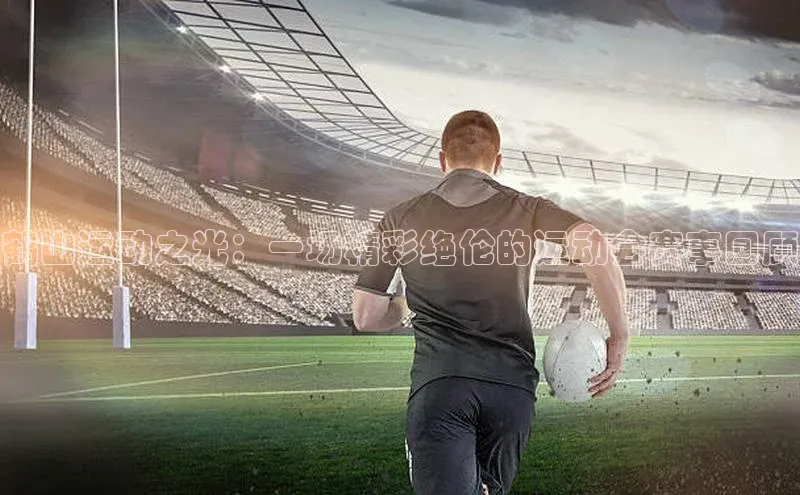 鹤山运动之光：一场精彩绝伦的运动会赛事回顾