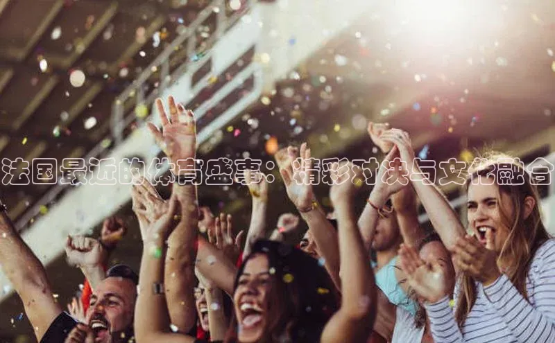法国最近的体育盛事：精彩对决与文化融合