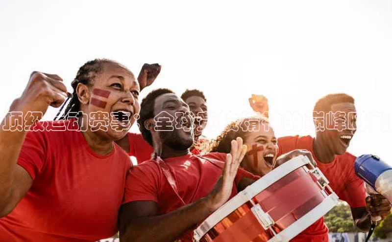 顶级运动赛事：全球竞技精神的巅峰时刻