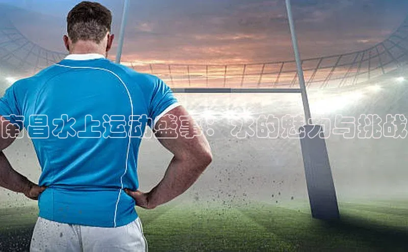 南昌水上运动盛事：水的魅力与挑战