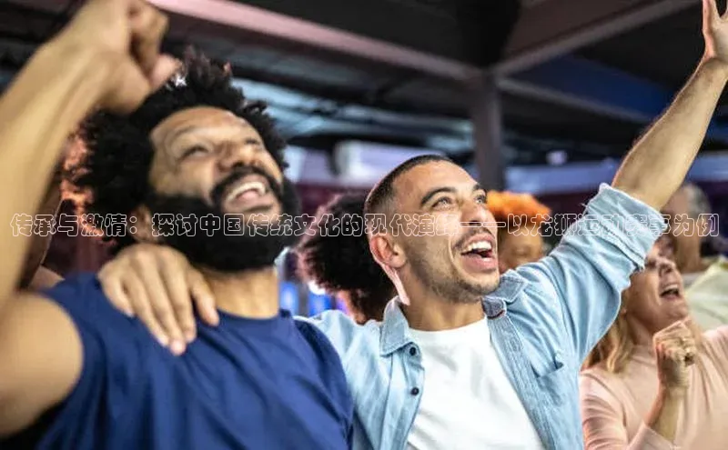 传承与激情：探讨中国传统文化的现代演绎——以龙狮运动赛事为例