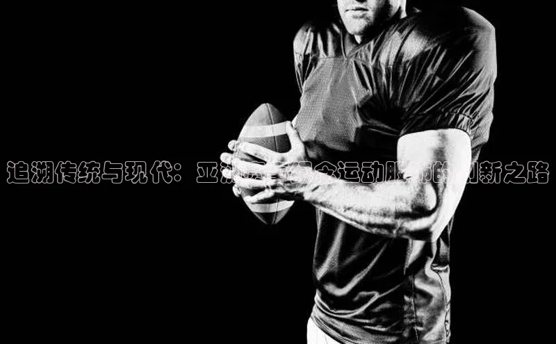 追溯传统与现代：亚洲赛事纪念运动服饰的创新之路