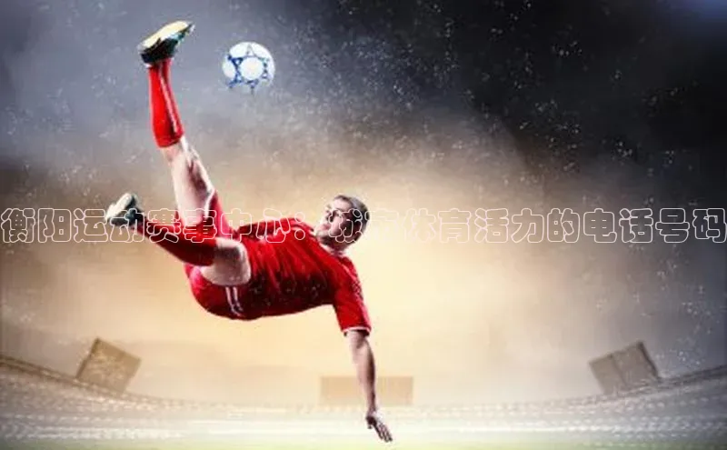 衡阳运动赛事中心：城市体育活力的电话号码