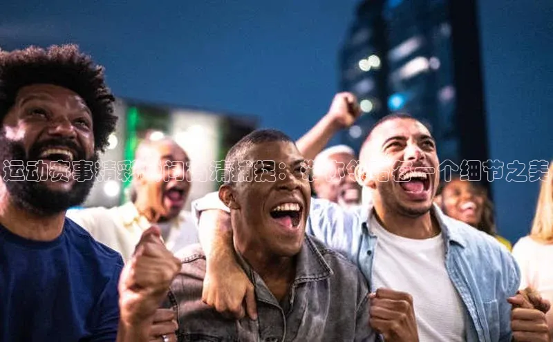 运动赛事精彩瞬间高清捕捉：带你领略每一个细节之美