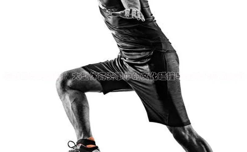 跨越国界的激情：大型体育赛事中的文化碰撞与全球化现象分析