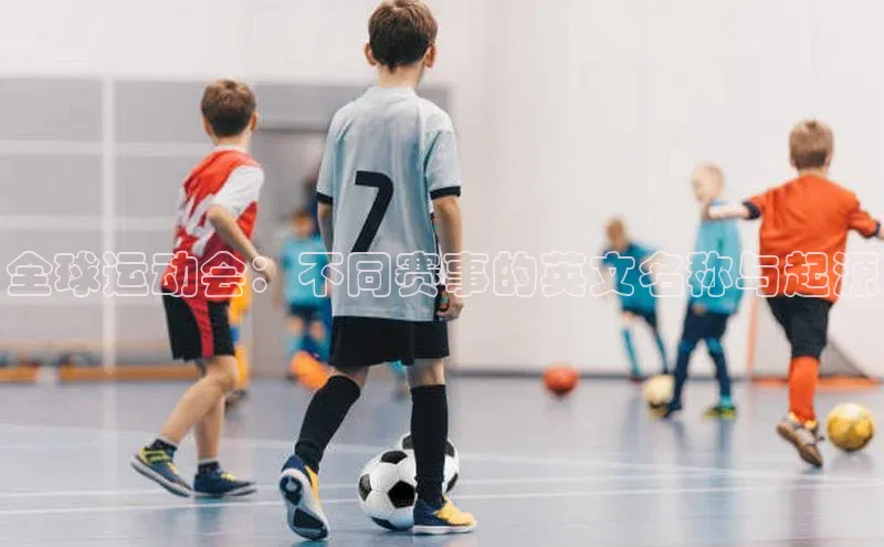 全球运动会：不同赛事的英文名称与起源