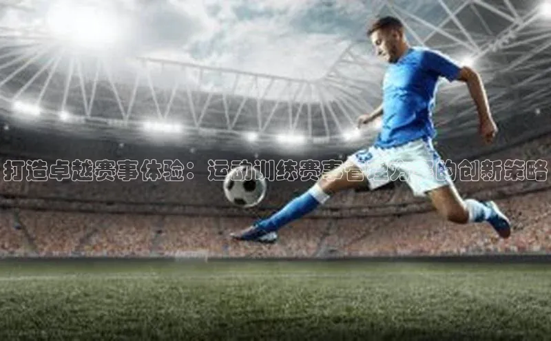 打造卓越赛事体验：运动训练赛事管理方案的创新策略
