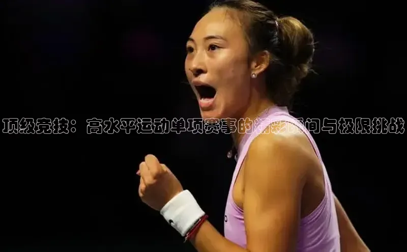 顶级竞技：高水平运动单项赛事的精彩瞬间与极限挑战