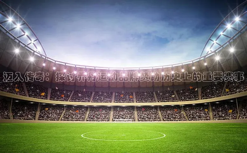 迈入传奇：探讨乔丹运动品牌赞助历史上的重要赛事