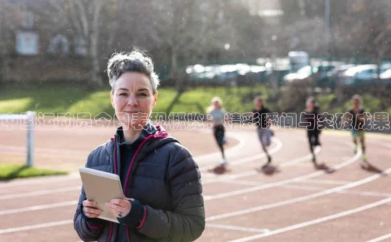 中国运动员今日表现概览：精彩瞬间与突破成果