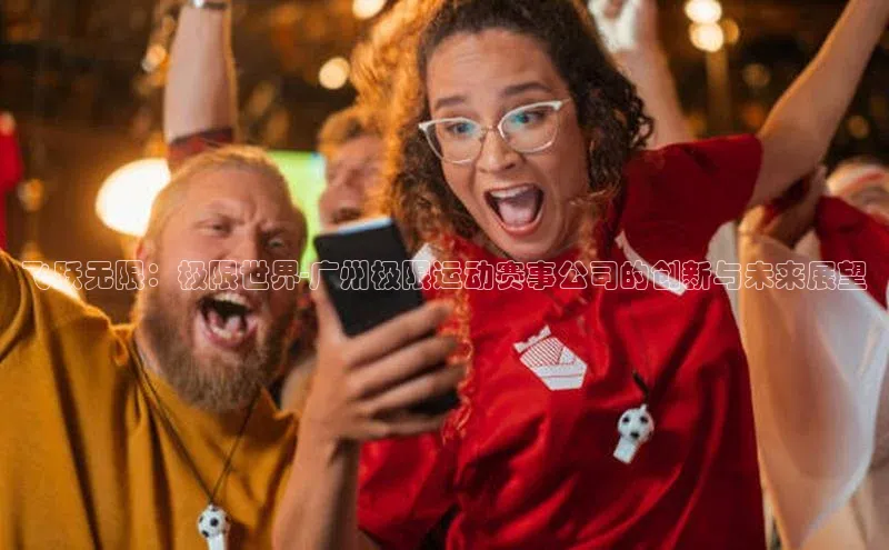 飞跃无限：极限世界-广州极限运动赛事公司的创新与未来展望