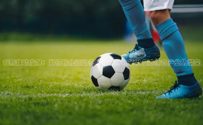 创新推动发展：如何优化运动赛事的扶持政策以促进体育产业的繁荣
