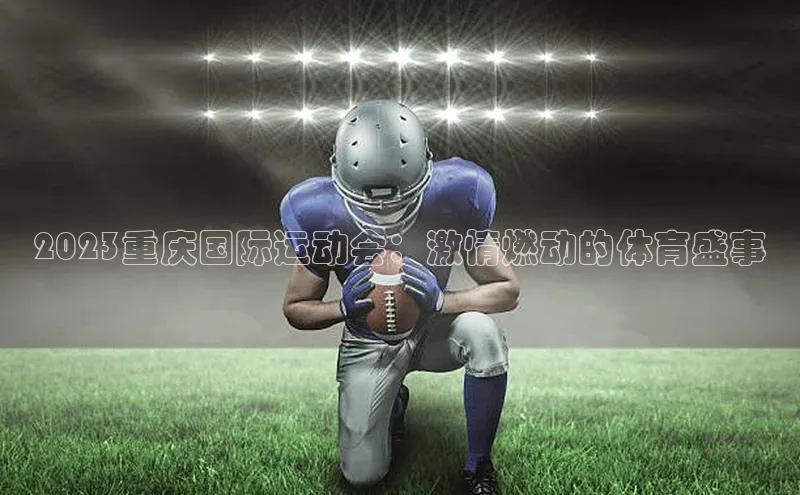 2023重庆国际运动会：激情燃动的体育盛事