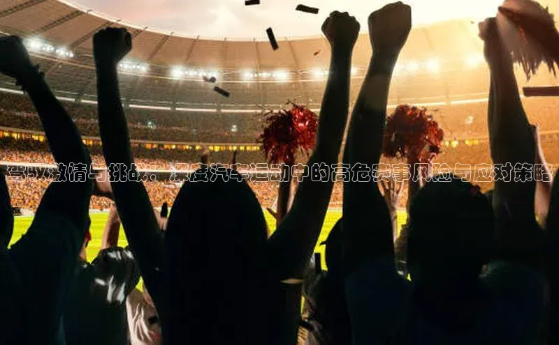 驾驭激情与挑战：深度汽车运动中的高危赛事风险与应对策略