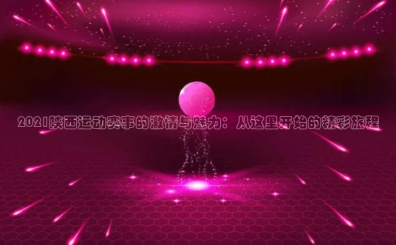 2021陕西运动赛事的激情与魅力：从这里开始的精彩旅程