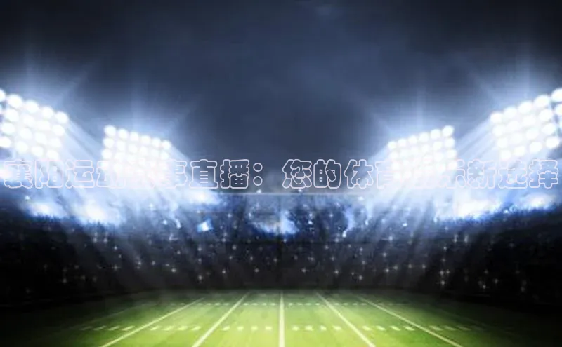 襄阳运动赛事直播：您的体育娱乐新选择