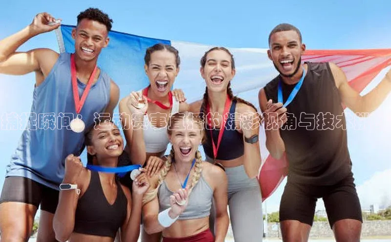捕捉瞬间：运动赛事直播的精彩视角与技术挑战