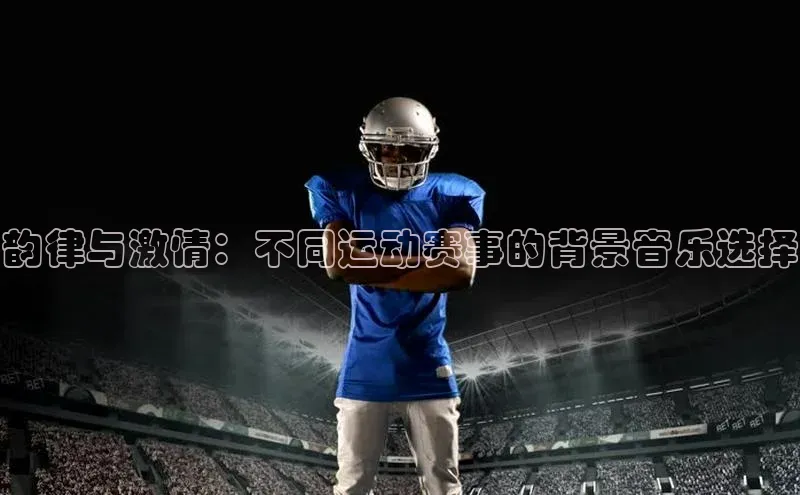 韵律与激情：不同运动赛事的背景音乐选择