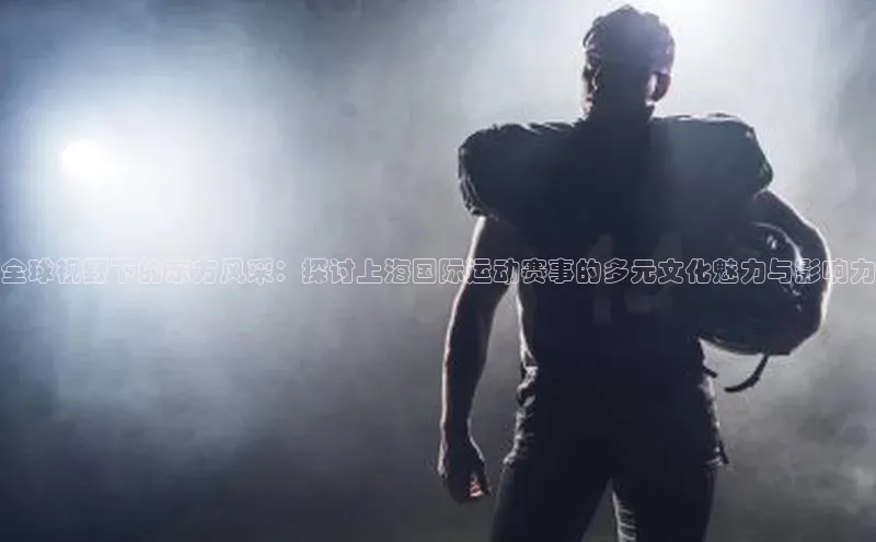 全球视野下的东方风采：探讨上海国际运动赛事的多元文化魅力与影响力