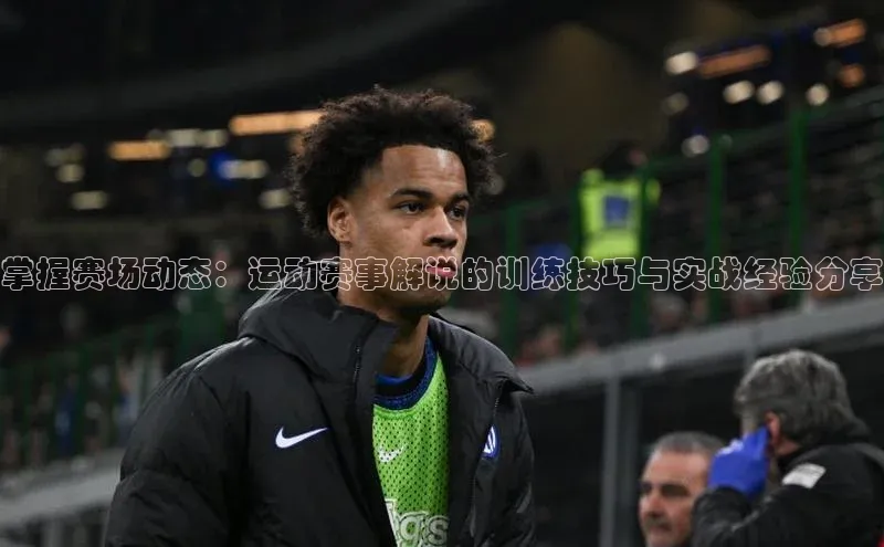 掌握赛场动态：运动赛事解说的训练技巧与实战经验分享